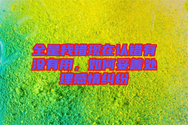 全是我錯現(xiàn)在認(rèn)錯有沒有用，如何妥善處理感情糾紛