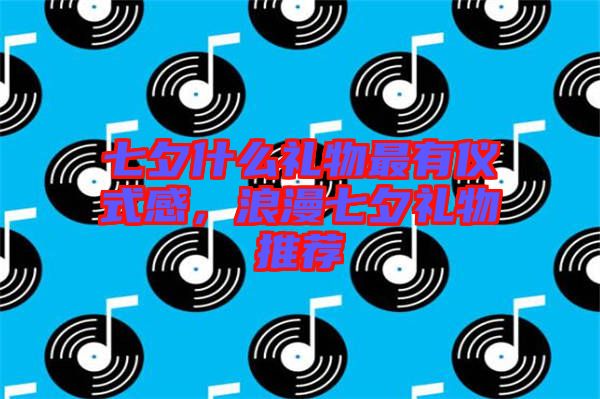 七夕什么禮物最有儀式感，浪漫七夕禮物推薦