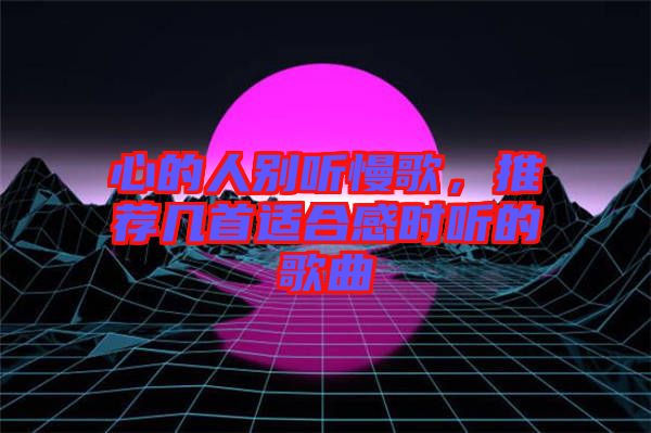 心的人別聽慢歌，推薦幾首適合感時(shí)聽的歌曲