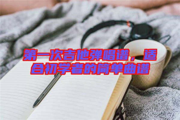 第一次吉他彈唱譜，適合初學(xué)者的簡單曲譜