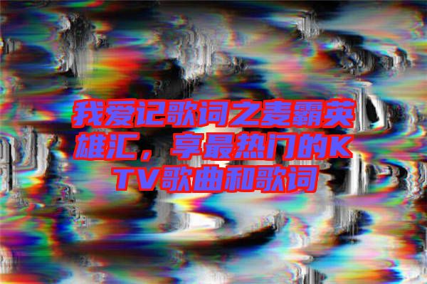 我愛記歌詞之麥霸英雄匯，享最熱門的KTV歌曲和歌詞