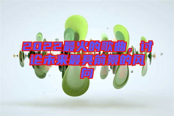 2022最火的歌曲，討論未來最具前景的風向