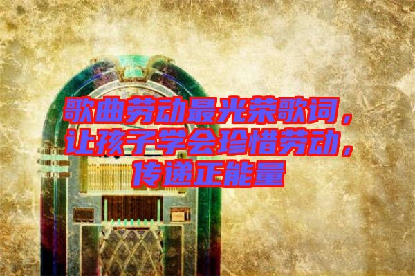 歌曲勞動最光榮歌詞，讓孩子學(xué)會珍惜勞動，傳遞正能量