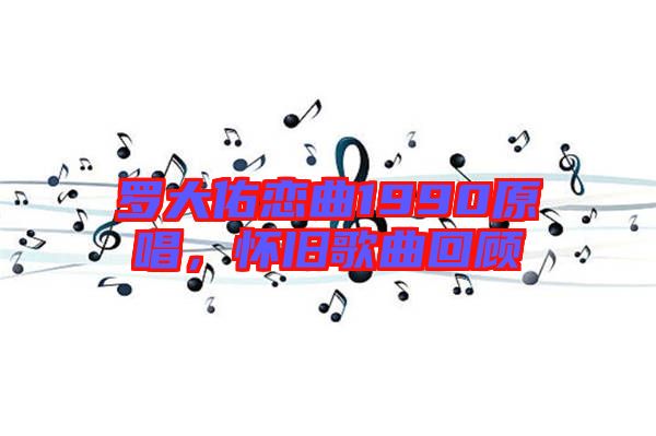 羅大佑戀曲1990原唱，懷舊歌曲回顧