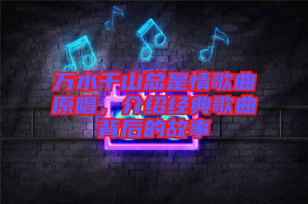 萬(wàn)水千山總是情歌曲原唱，介紹經(jīng)典歌曲背后的故事