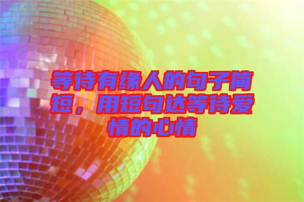 等待有緣人的句子簡(jiǎn)短，用短句達(dá)等待愛情的心情