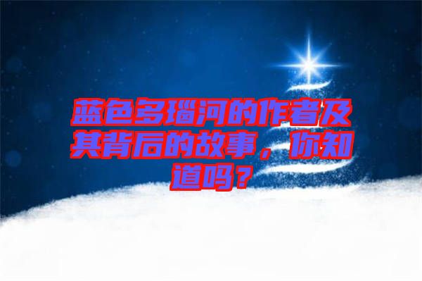 藍色多瑙河的作者及其背后的故事，你知道嗎？