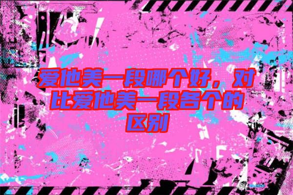 愛他美一段哪個(gè)好，對(duì)比愛他美一段各個(gè)的區(qū)別