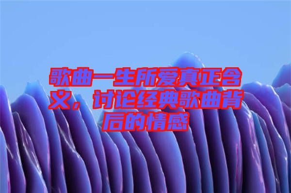 歌曲一生所愛真正含義，討論經(jīng)典歌曲背后的情感
