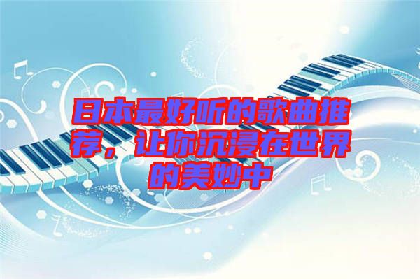 日本最好聽(tīng)的歌曲推薦，讓你沉浸在世界的美妙中