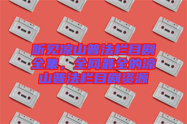 聽見涼山普法欄目劇全集，全網(wǎng)最全的涼山普法欄目劇資源