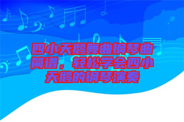 四小天鵝舞曲鋼琴曲簡譜，輕松學(xué)會四小天鵝的鋼琴演奏