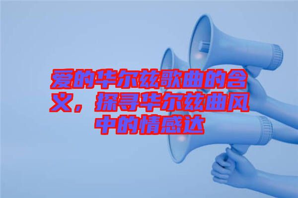愛的華爾茲歌曲的含義，探尋華爾茲曲風中的情感達