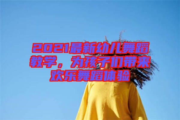 2021最新幼兒舞蹈教學，為孩子們帶來歡樂舞蹈體驗