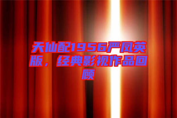 天仙配1956嚴鳳英版，經(jīng)典影視作品回顧