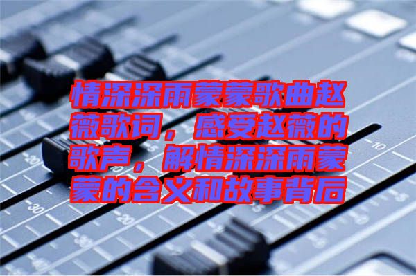 情深深雨蒙蒙歌曲趙薇歌詞，感受趙薇的歌聲，解情深深雨蒙蒙的含義和故事背后