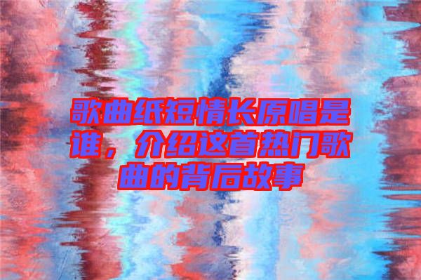 歌曲紙短情長原唱是誰，介紹這首熱門歌曲的背后故事
