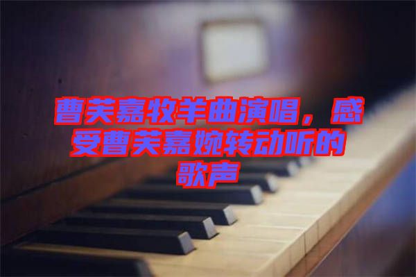 曹芙嘉牧羊曲演唱，感受曹芙嘉婉轉(zhuǎn)動(dòng)聽的歌聲