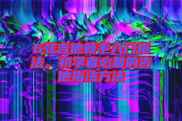 6弦吉他新手入門指法，初學(xué)者必備的吉他指法方法