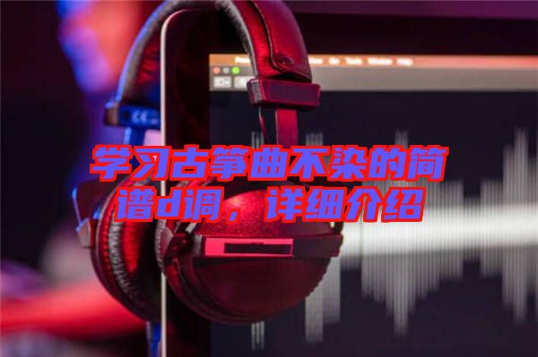 學習古箏曲不染的簡譜d調(diào)，詳細介紹