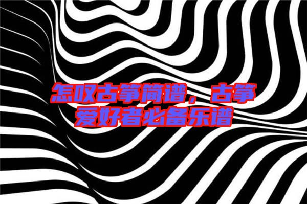 怎嘆古箏簡(jiǎn)譜，古箏愛(ài)好者必備樂(lè)譜