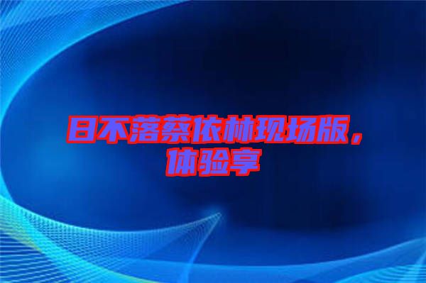 日不落蔡依林現(xiàn)場(chǎng)版，體驗(yàn)享