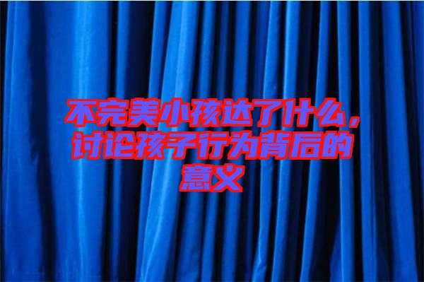 不完美小孩達了什么，討論孩子行為背后的意義