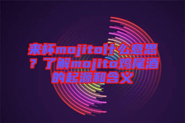 來(lái)杯mojito什么意思？了解mojito雞尾酒的起源和含義