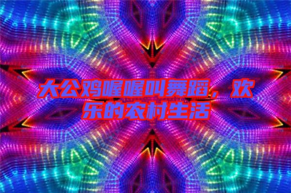 大公雞喔喔叫舞蹈，歡樂的農(nóng)村生活