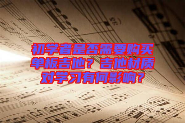 初學(xué)者是否需要購買單板吉他？吉他材質(zhì)對學(xué)習(xí)有何影響？