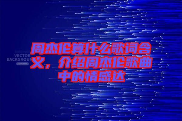 周杰倫算什么歌詞含義，介紹周杰倫歌曲中的情感達