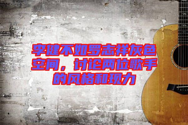 李健不如羅志祥灰色空間，討論兩位歌手的風(fēng)格和現(xiàn)力