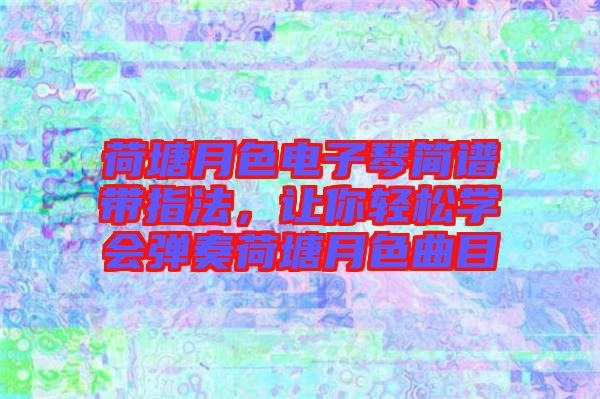 荷塘月色電子琴簡譜帶指法，讓你輕松學(xué)會彈奏荷塘月色曲目