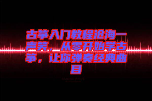古箏入門教程滄海一聲笑，從零開始學(xué)古箏，讓你彈奏經(jīng)典曲目