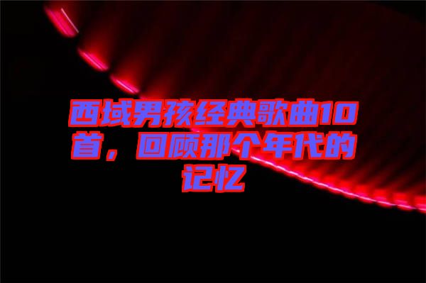 西域男孩經(jīng)典歌曲10首，回顧那個(gè)年代的記憶