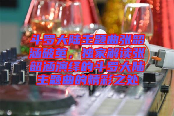 斗羅大陸主題曲張韶涵破繭，獨(dú)家解讀張韶涵演繹的斗羅大陸主題曲的精彩之處