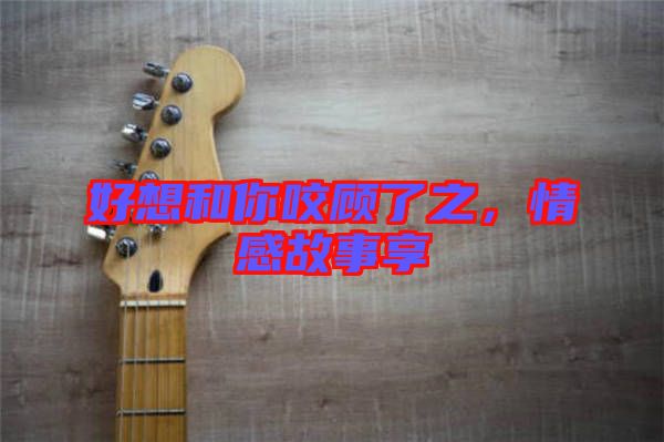 好想和你咬顧了之，情感故事享