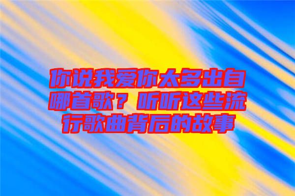 你說(shuō)我愛(ài)你太多出自哪首歌？聽(tīng)聽(tīng)這些流行歌曲背后的故事