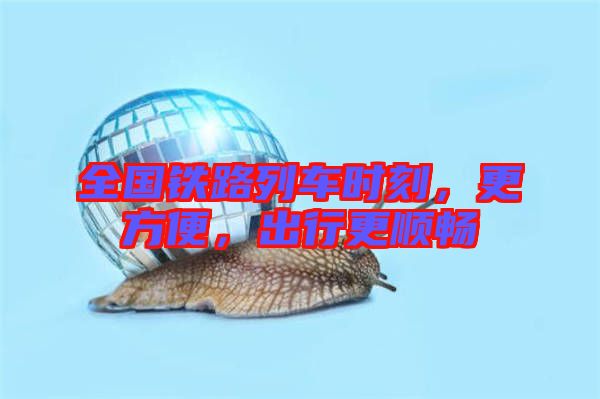 全國(guó)鐵路列車(chē)時(shí)刻，更方便，出行更順暢