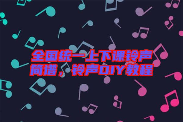全國統(tǒng)一上下課鈴聲簡(jiǎn)譜，鈴聲DIY教程