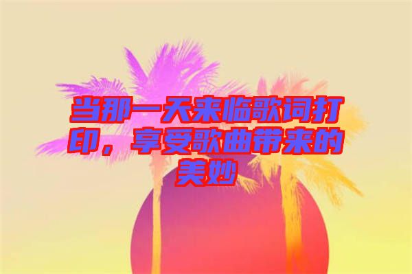 當那一天來臨歌詞打印，享受歌曲帶來的美妙