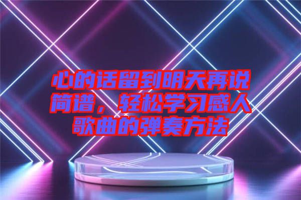 心的話留到明天再說簡譜，輕松學(xué)習(xí)感人歌曲的彈奏方法