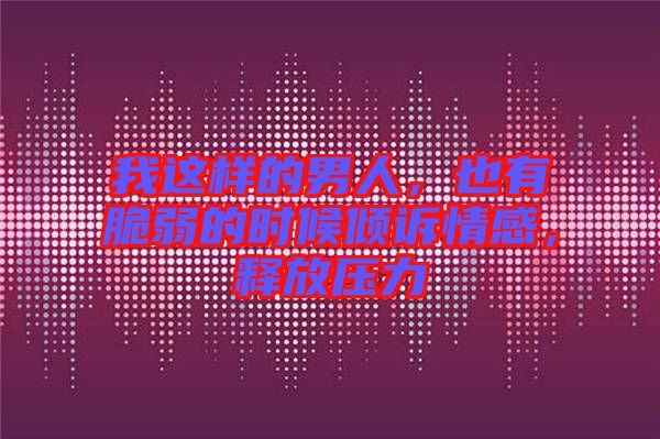 我這樣的男人，也有脆弱的時候傾訴情感，釋放壓力