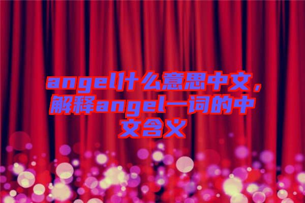 angel什么意思中文，解釋angel一詞的中文含義