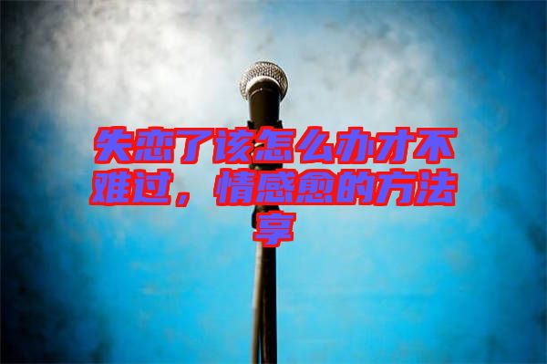 失戀了該怎么辦才不難過，情感愈的方法享