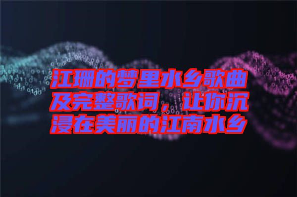 江珊的夢里水鄉(xiāng)歌曲及完整歌詞，讓你沉浸在美麗的江南水鄉(xiāng)