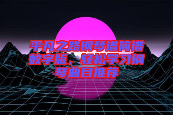 平凡之路鋼琴譜簡(jiǎn)譜數(shù)字版，輕松學(xué)習(xí)鋼琴曲目推薦