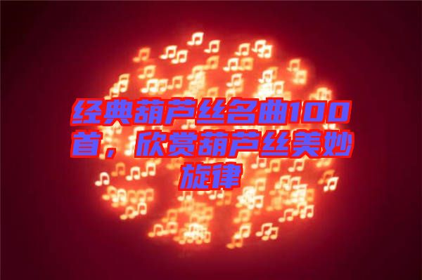 經(jīng)典葫蘆絲名曲100首，欣賞葫蘆絲美妙旋律