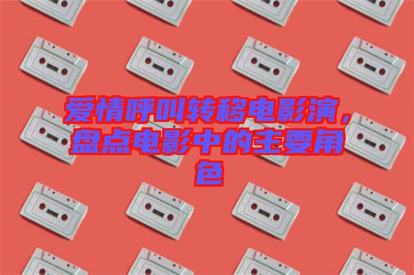 愛情呼叫轉(zhuǎn)移電影演，盤點(diǎn)電影中的主要角色