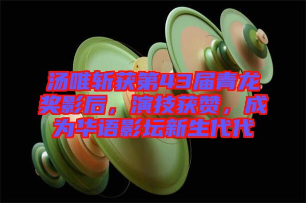 湯唯斬獲第43屆青龍獎(jiǎng)影后，演技獲贊，成為華語影壇新生代代